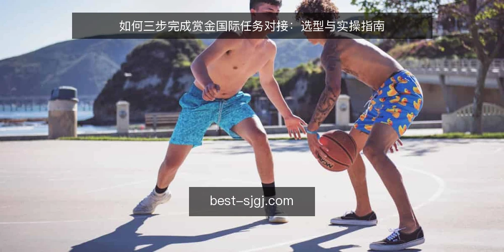 如何三步完成赏金国际任务对接：选型与实操指南 — 第一步：明确对接需求与判据 配图