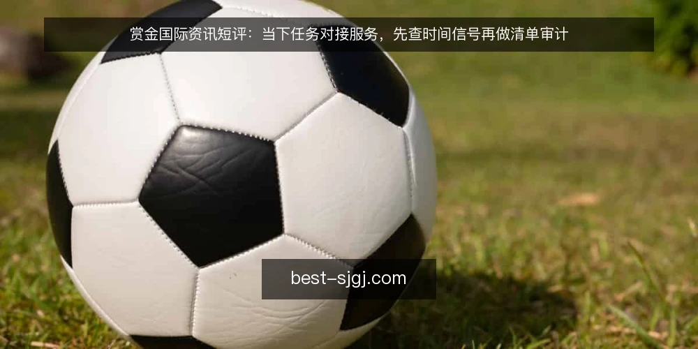 赏金国际资讯短评：当下任务对接服务，先查时间信号再做清单审计 — 为何当下要审计任务对接流程 配图